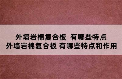  外墙岩棉复合板  有哪些特点 外墙岩棉复合板 有哪些特点和作用